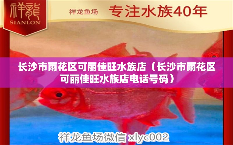 長沙市雨花區(qū)可麗佳旺水族店（長沙市雨花區(qū)可麗佳旺水族店電話號碼）