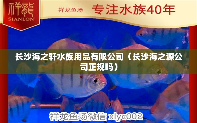 長沙海之軒水族用品有限公司（長沙海之源公司正規(guī)嗎）