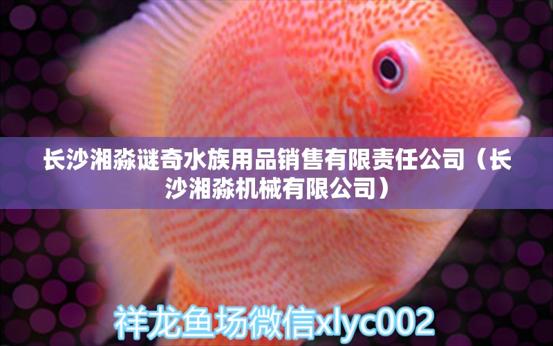 長沙湘淼謎奇水族用品銷售有限責(zé)任公司（長沙湘淼機(jī)械有限公司）