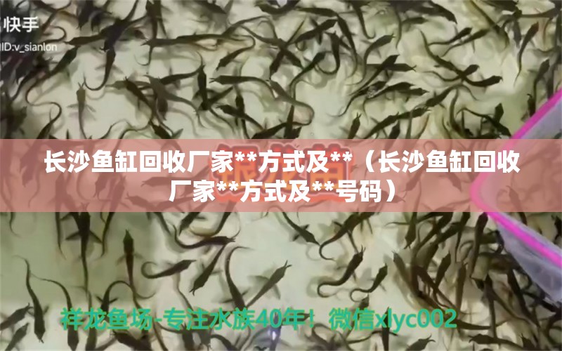 長(zhǎng)沙魚(yú)缸回收廠家**方式及**（長(zhǎng)沙魚(yú)缸回收廠家**方式及**號(hào)碼）