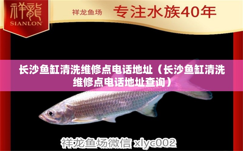 長(zhǎng)沙魚缸清洗維修點(diǎn)電話地址（長(zhǎng)沙魚缸清洗維修點(diǎn)電話地址查詢）