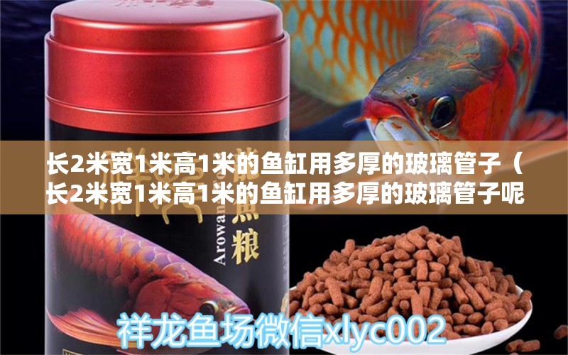 長2米寬1米高1米的魚缸用多厚的玻璃管子（長2米寬1米高1米的魚缸用多厚的玻璃管子呢） 其他品牌魚缸