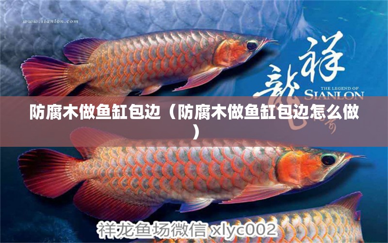 防腐木做魚缸包邊（防腐木做魚缸包邊怎么做）