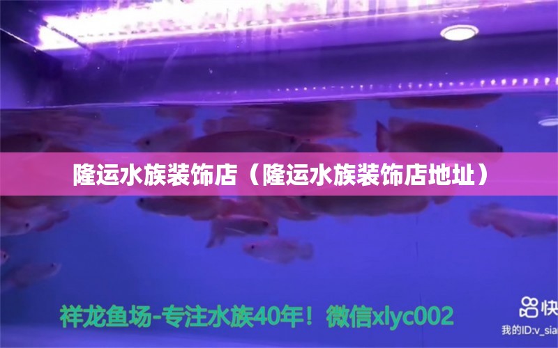 隆運水族裝飾店（隆運水族裝飾店地址） 全國水族館企業(yè)名錄