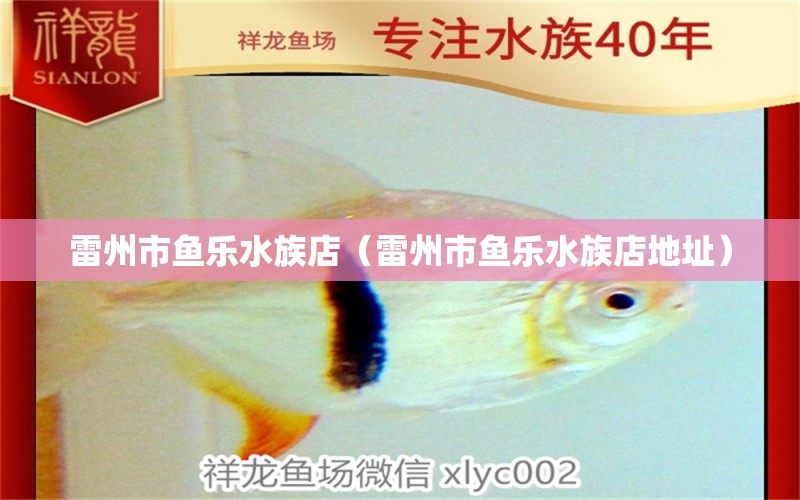 雷州市魚樂(lè)水族店（雷州市魚樂(lè)水族店地址）