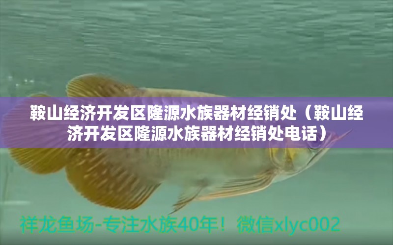 鞍山經(jīng)濟開發(fā)區(qū)隆源水族器材經(jīng)銷處（鞍山經(jīng)濟開發(fā)區(qū)隆源水族器材經(jīng)銷處電話） 全國水族館企業(yè)名錄