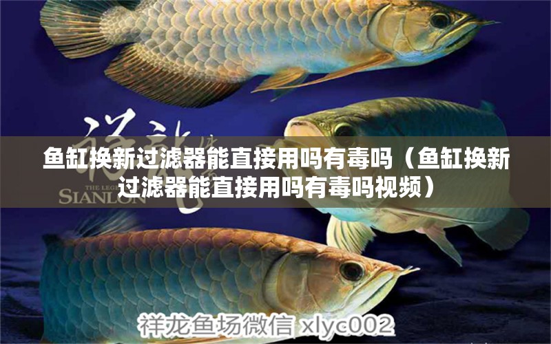 魚缸換新過濾器能直接用嗎有毒嗎（魚缸換新過濾器能直接用嗎有毒嗎視頻） 其他品牌魚缸