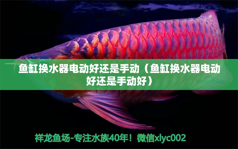 魚缸換水器電動(dòng)好還是手動(dòng)（魚缸換水器電動(dòng)好還是手動(dòng)好）