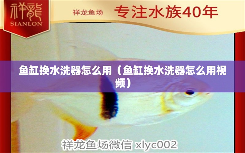 魚缸換水洗器怎么用（魚缸換水洗器怎么用視頻） 祥龍水族醫(yī)院