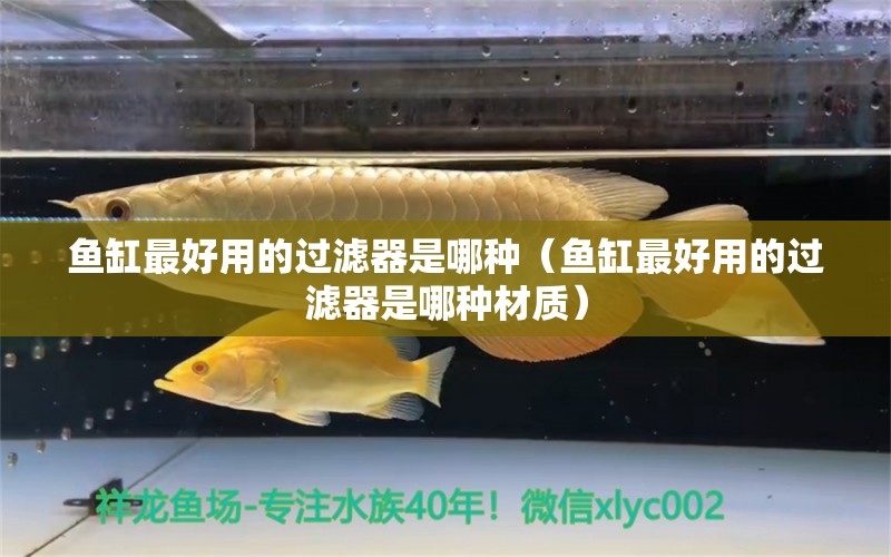 魚缸最好用的過濾器是哪種（魚缸最好用的過濾器是哪種材質(zhì)）