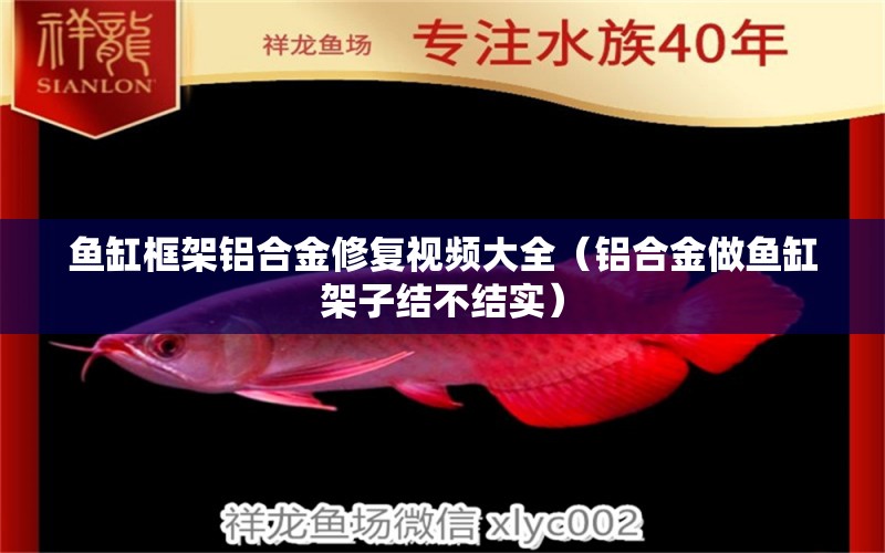 魚缸框架鋁合金修復視頻大全（鋁合金做魚缸架子結(jié)不結(jié)實） 熱帶魚魚苗批發(fā)