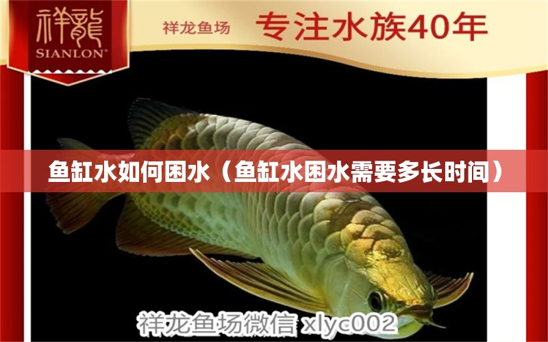 魚缸水如何困水（魚缸水困水需要多長時間）