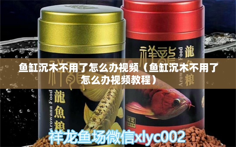 魚缸沉木不用了怎么辦視頻（魚缸沉木不用了怎么辦視頻教程） 其他品牌魚缸