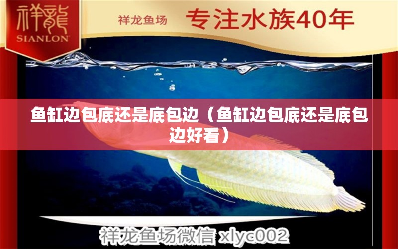 魚缸邊包底還是底包邊（魚缸邊包底還是底包邊好看）