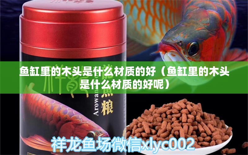 魚缸里的木頭是什么材質(zhì)的好（魚缸里的木頭是什么材質(zhì)的好呢）