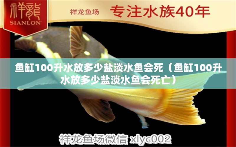 魚缸100升水放多少鹽淡水魚會(huì)死（魚缸100升水放多少鹽淡水魚會(huì)死亡）