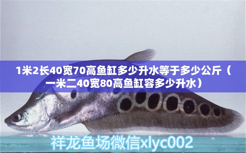 1米2長40寬70高魚缸多少升水等于多少公斤（一米二40寬80高魚缸容多少升水）