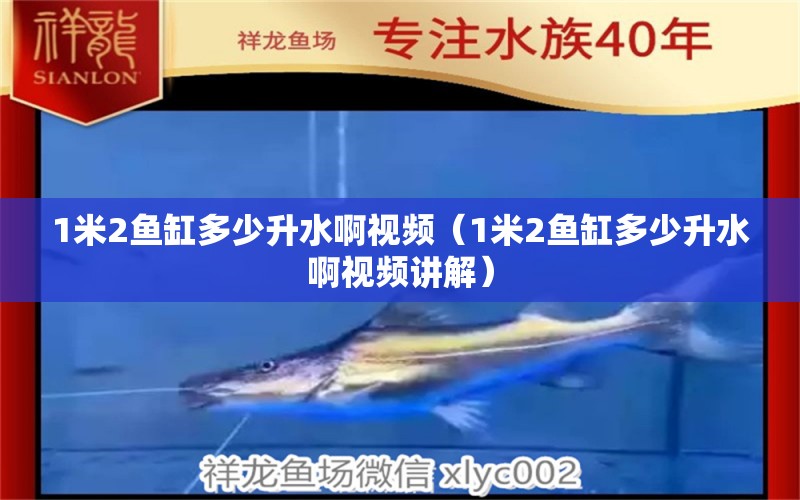 1米2魚缸多少升水啊視頻（1米2魚缸多少升水啊視頻講解） 魚缸百科