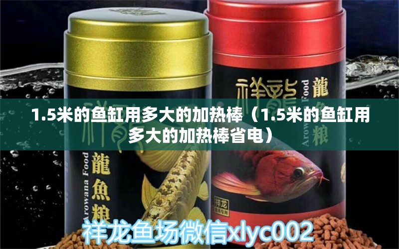 1.5米的魚缸用多大的加熱棒（1.5米的魚缸用多大的加熱棒省電）