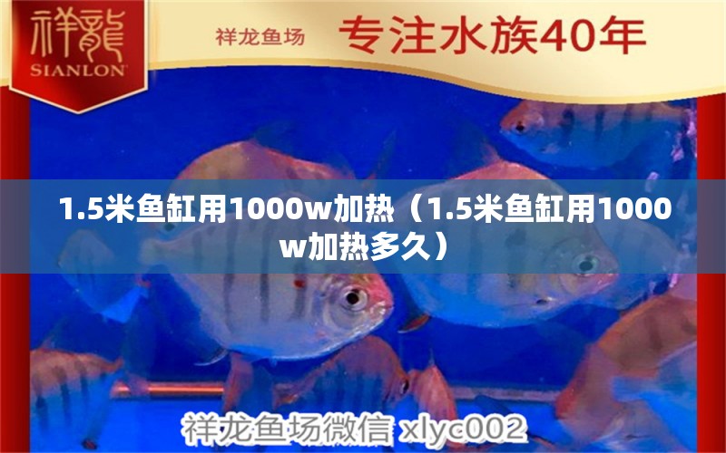 1.5米魚缸用1000w加熱（1.5米魚缸用1000w加熱多久）