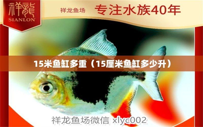 15米魚缸多重（15厘米魚缸多少升）