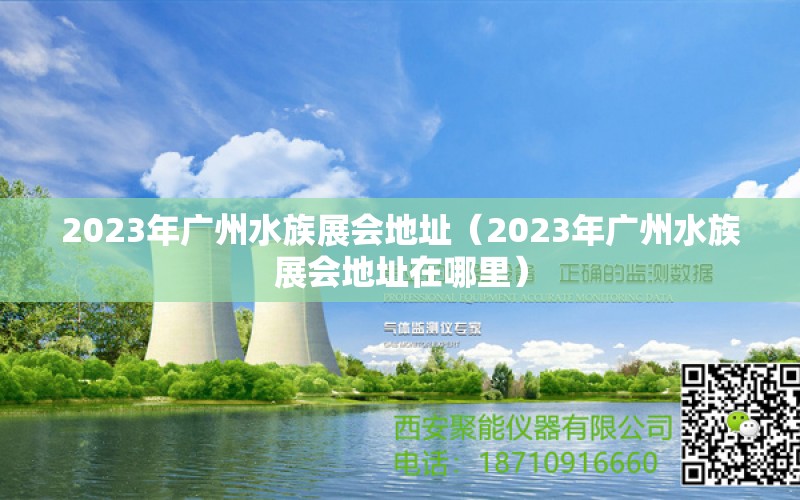 2023年廣州水族展會(huì)地址（2023年廣州水族展會(huì)地址在哪里）