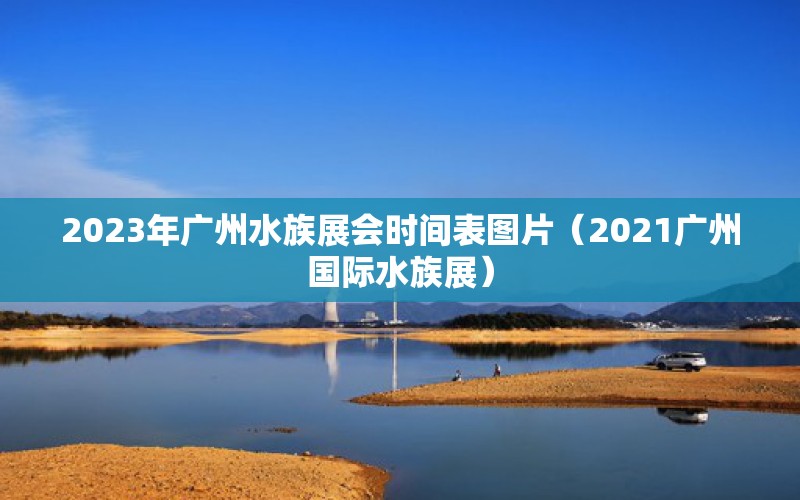 2023年廣州水族展會時間表圖片（2021廣州國際水族展）