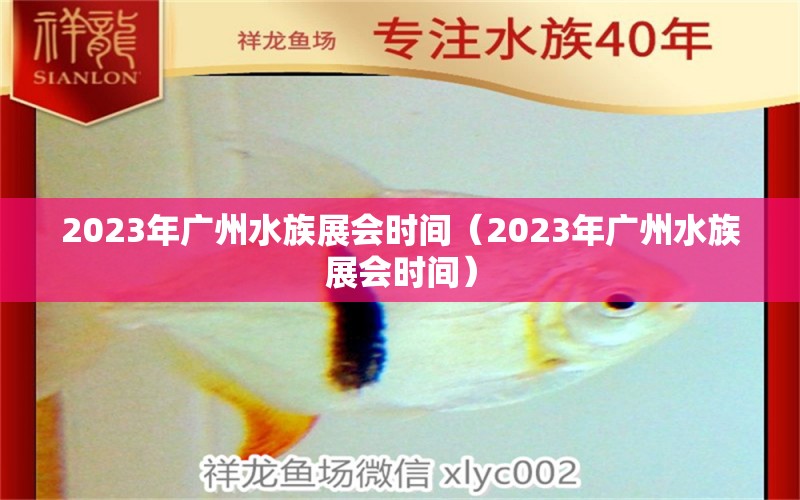 2023年廣州水族展會時間（2023年廣州水族展會時間）