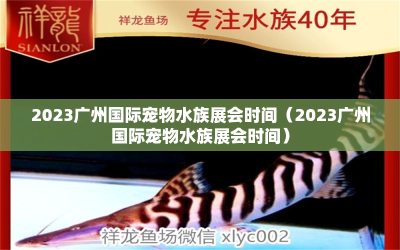 2023廣州國(guó)際寵物水族展會(huì)時(shí)間（2023廣州國(guó)際寵物水族展會(huì)時(shí)間） 水族展會(huì)