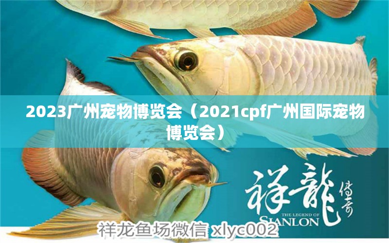 2023廣州寵物博覽會（2021cpf廣州國際寵物博覽會）