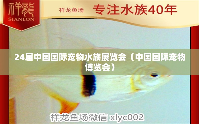 24屆中國(guó)國(guó)際寵物水族展覽會(huì)（中國(guó)國(guó)際寵物博覽會(huì)）