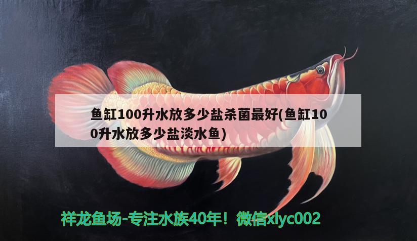 魚缸100升水放多少鹽殺菌最好(魚缸100升水放多少鹽淡水魚) 魚缸風(fēng)水