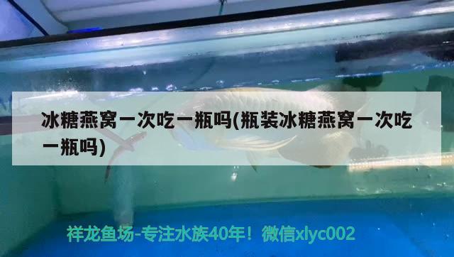 冰糖燕窩一次吃一瓶嗎(瓶裝冰糖燕窩一次吃一瓶嗎) 馬來西亞燕窩