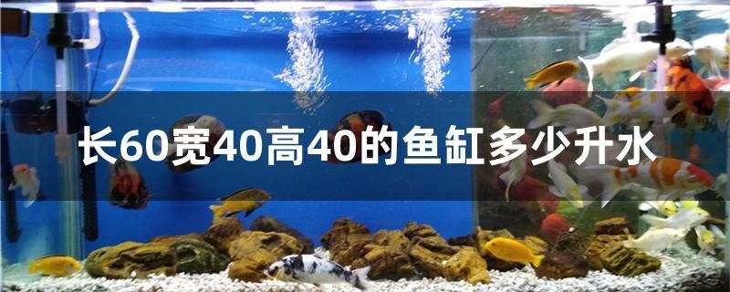 長60寬40高40的魚缸多少升水