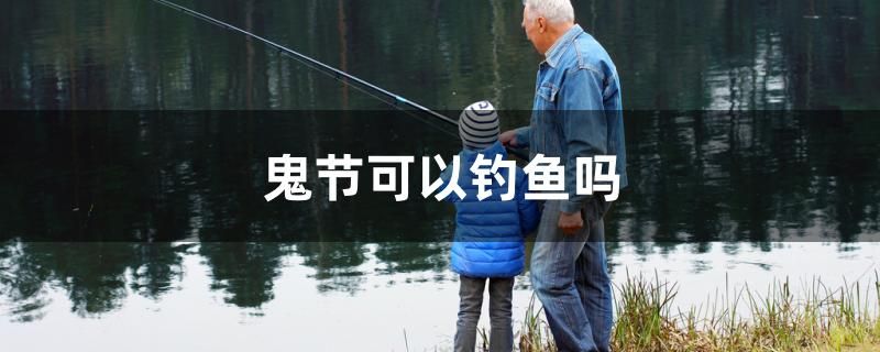 鬼節(jié)可以釣魚嗎