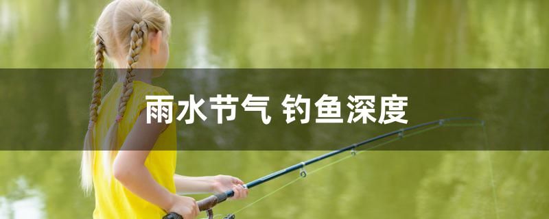 雨水節(jié)氣釣魚深度是多少 魚糧魚藥