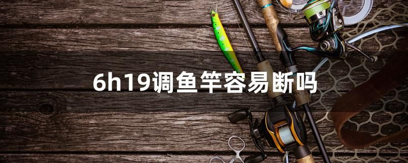 6h19調(diào)魚竿容易斷嗎