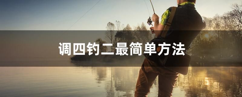 調(diào)四釣二最簡(jiǎn)單方法