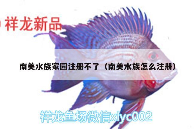 南美水族家園注冊(cè)不了（南美水族怎么注冊(cè)） 龍魚芯片掃碼器