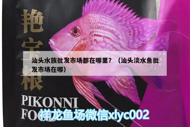 汕頭水族批發(fā)市場都在哪里？（汕頭淡水魚批發(fā)市場在哪）