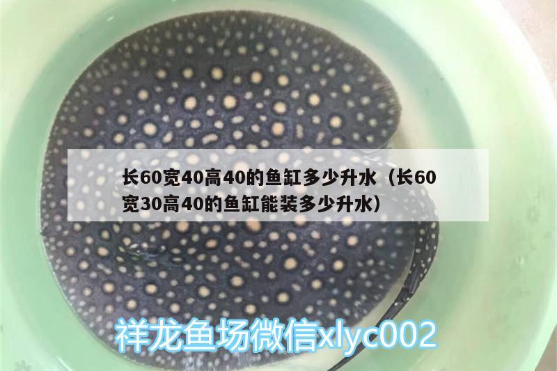 長(zhǎng)60寬40高40的魚缸多少升水（長(zhǎng)60寬30高40的魚缸能裝多少升水）