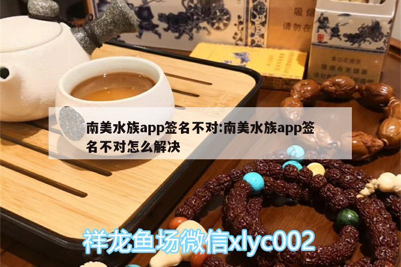 南美水族app簽名不對:南美水族app簽名不對怎么解決 金老虎魚