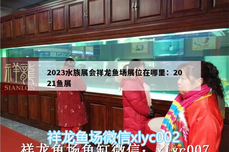 2023水族展會(huì)祥龍魚場展位在哪里:2021魚展 水族展會(huì)