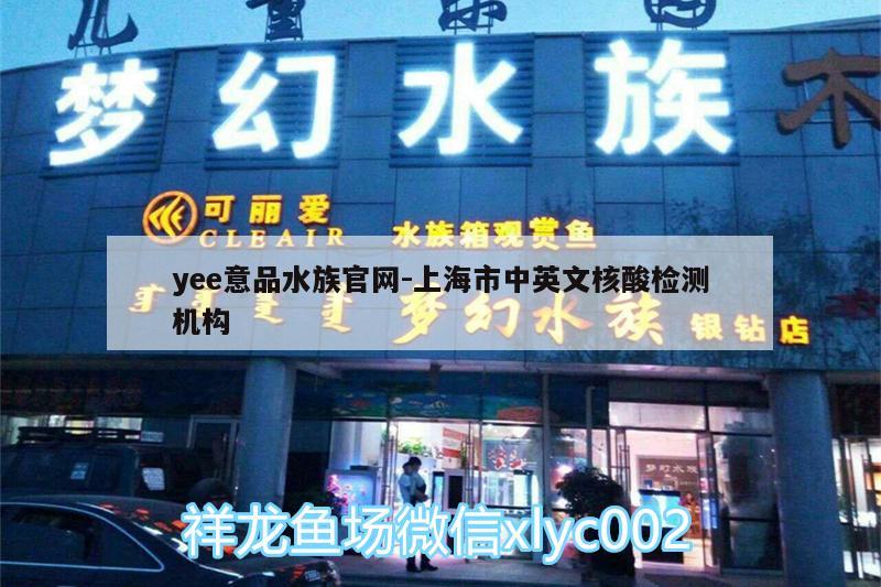 yee意品水族官網(wǎng):上海市中英文核酸檢測(cè)機(jī)構(gòu)