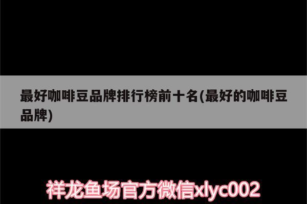 最好咖啡豆品牌排行榜前十名(最好的咖啡豆品牌) 馬來西亞咖啡