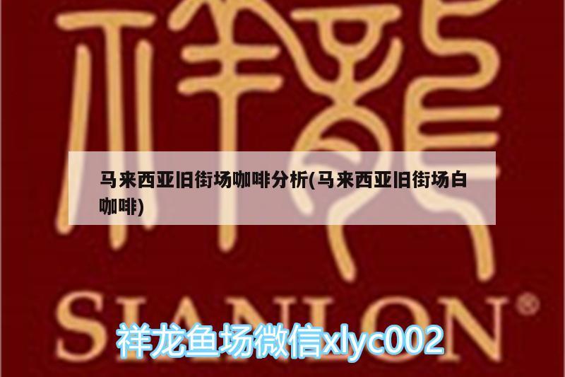 馬來西亞舊街場咖啡分析(馬來西亞舊街場白咖啡) 馬來西亞咖啡