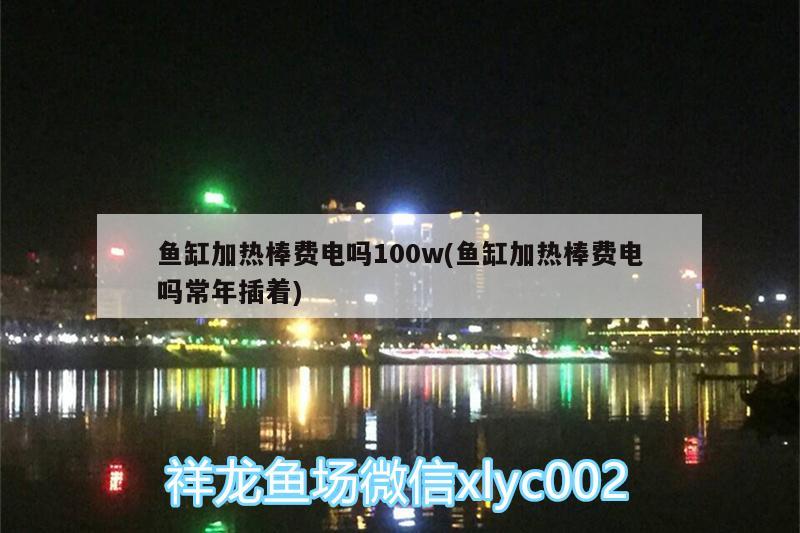 魚缸加熱棒費電嗎100w(魚缸加熱棒費電嗎常年插著)