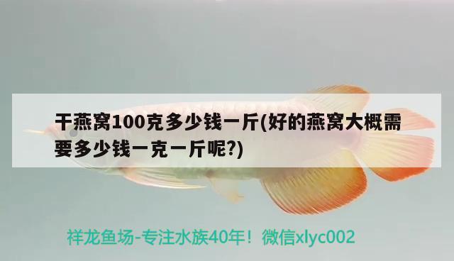 干燕窩100克多少錢一斤(好的燕窩大概需要多少錢一克一斤呢?) 馬來西亞燕窩