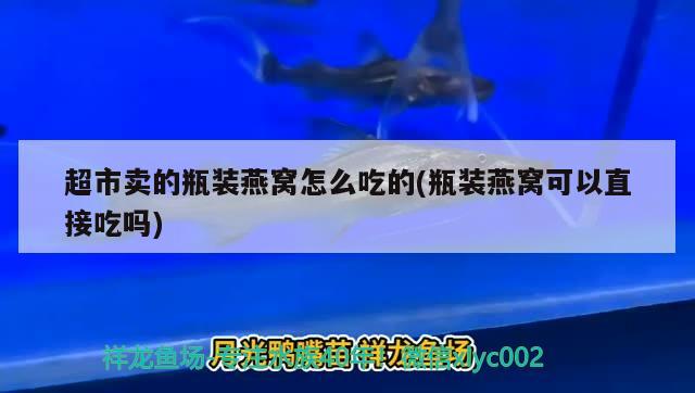 超市賣的瓶裝燕窩怎么吃的(瓶裝燕窩可以直接吃嗎) 馬來西亞燕窩