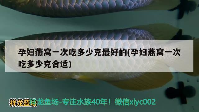 孕婦燕窩一次吃多少克最好的(孕婦燕窩一次吃多少克合適) 馬來西亞燕窩